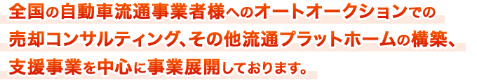 全国の自動車流通事業者様へのオートオークションでの売却コンサルティング、その他流通プラットホームの構築、支援事業を中心に事業展開しております。