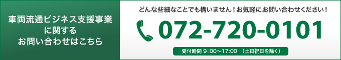 車両流通ビジネス支援事業に関するお問い合わせはこちら｜TEL：072-720-0101 受付時間 9：00～17:00　（土日祝日を除く）