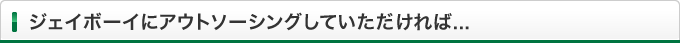 ジェイボーイにアウトソーシングしていただければ...