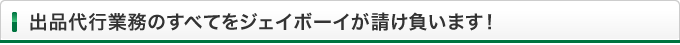 出品代行業務のすべてをジェイボーイが請け負います！